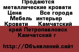 Продаются металлические кровати  › Цена ­ 100 - Все города Мебель, интерьер » Кровати   . Камчатский край,Петропавловск-Камчатский г.